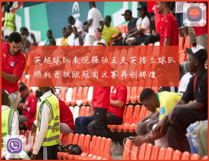 英超球队表现强劲五支英格兰球队顺利晋级欧冠淘汰赛再创辉煌