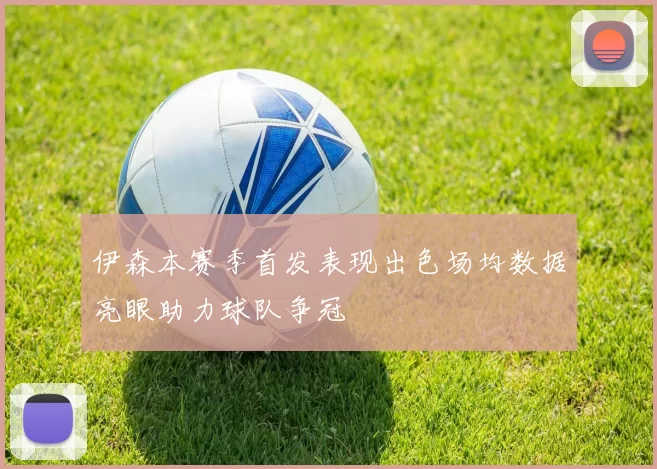 伊森本赛季首发表现出色场均数据亮眼助力球队争冠