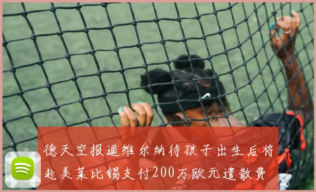 德天空报道维尔纳待孩子出生后将赴美莱比锡支付200万欧元遣散费