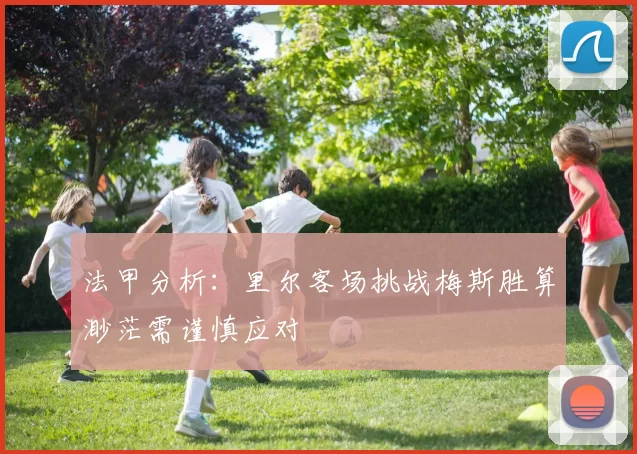 法甲分析：里尔客场挑战梅斯胜算渺茫需谨慎应对