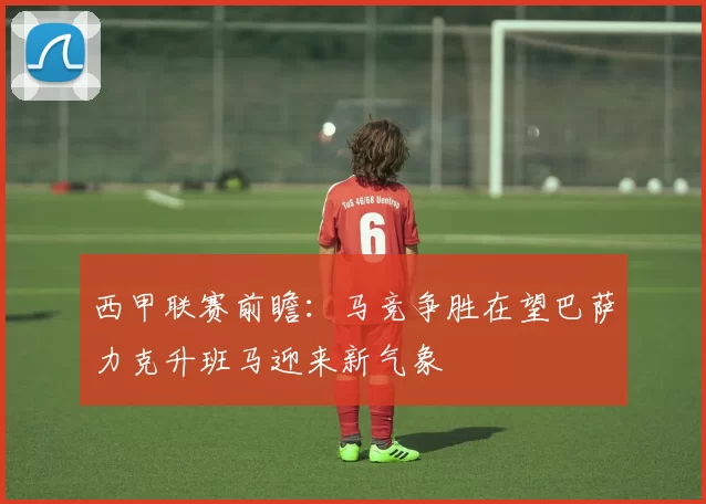 西甲联赛前瞻：马竞争胜在望巴萨力克升班马迎来新气象