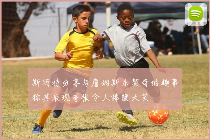 斯玛特分享与詹姆斯东契奇的趣事称其表现夸张令人捧腹大笑