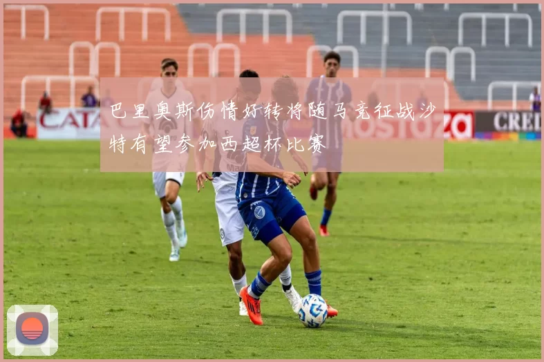巴里奥斯伤情好转将随马竞征战沙特有望参加西超杯比赛